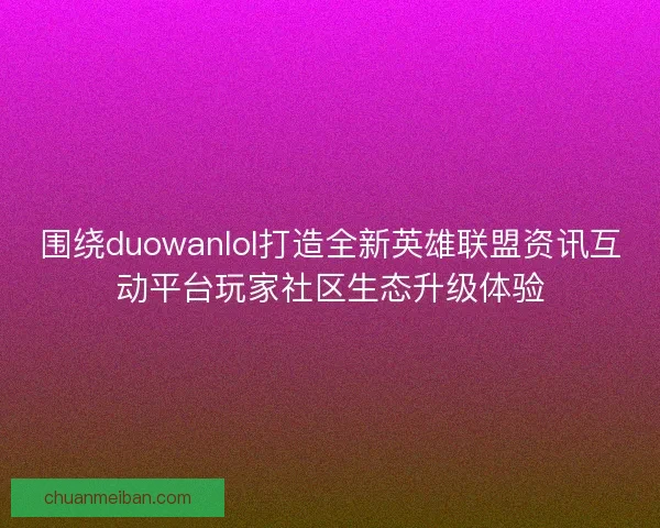 围绕duowanlol打造全新英雄联盟资讯互动平台玩家社区生态升级体验