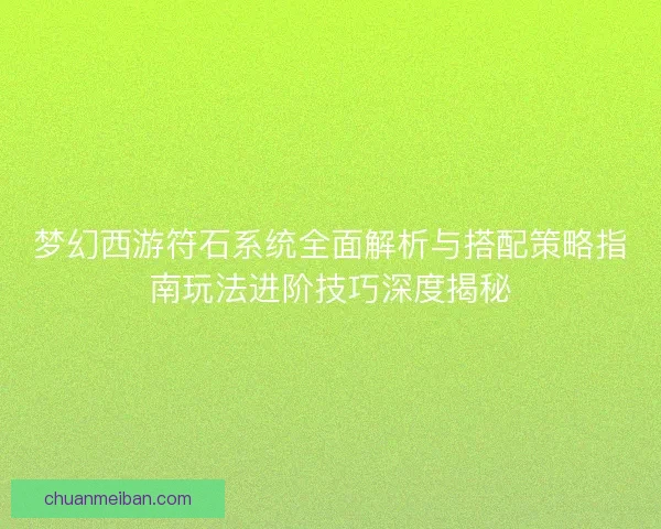 梦幻西游符石系统全面解析与搭配策略指南玩法进阶技巧深度揭秘