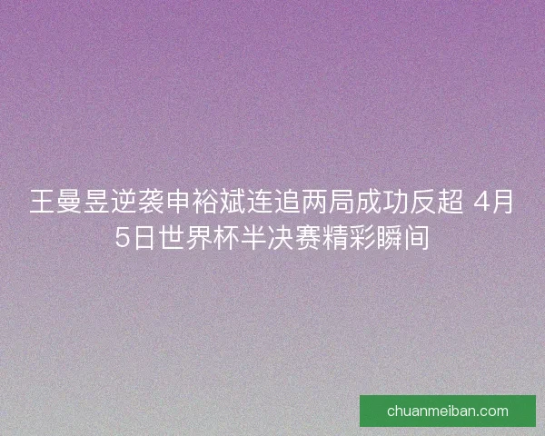 王曼昱逆袭申裕斌连追两局成功反超 4月5日世界杯半决赛精彩瞬间