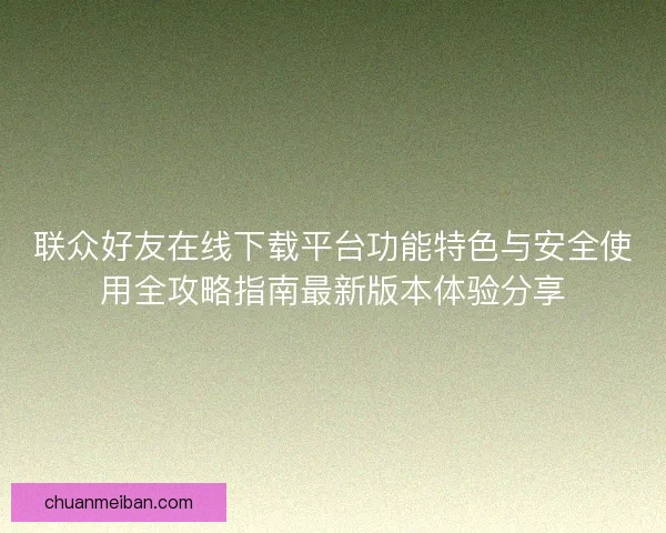 联众好友在线下载平台功能特色与安全使用全攻略指南最新版本体验分享