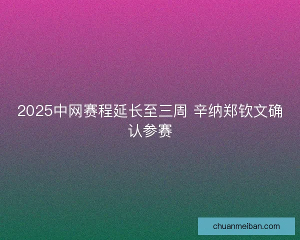 2025中网赛程延长至三周 辛纳郑钦文确认参赛