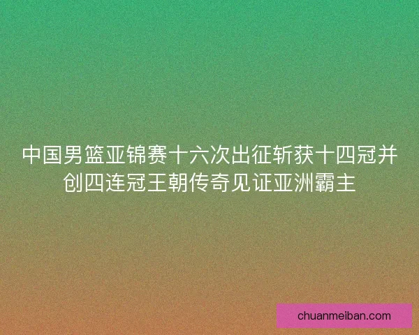 中国男篮亚锦赛十六次出征斩获十四冠并创四连冠王朝传奇见证亚洲霸主