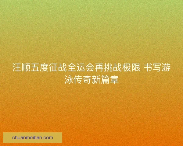 汪顺五度征战全运会再挑战极限 书写游泳传奇新篇章