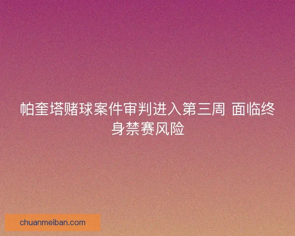 帕奎塔赌球案件审判进入第三周 面临终身禁赛风险