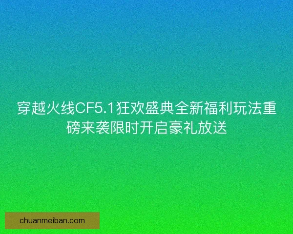 穿越火线CF5.1狂欢盛典全新福利玩法重磅来袭限时开启豪礼放送