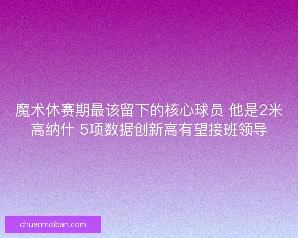 魔术休赛期最该留下的核心球员 他是2米高纳什 5项数据创新高有望接班领导