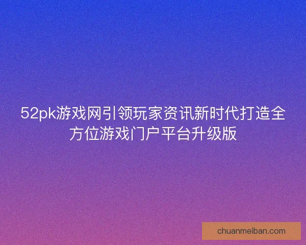52pk游戏网引领玩家资讯新时代打造全方位游戏门户平台升级版