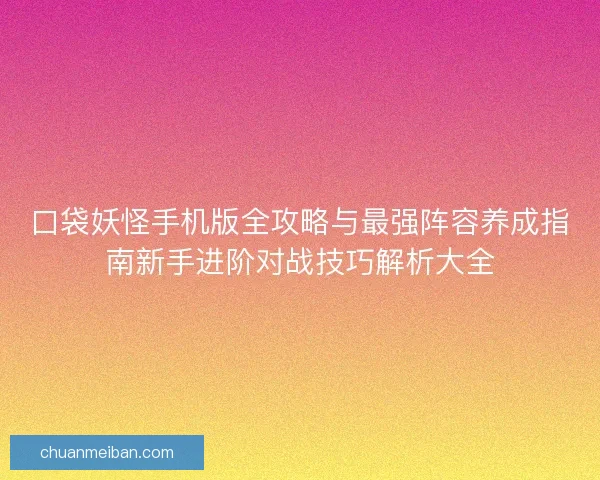 口袋妖怪手机版全攻略与最强阵容养成指南新手进阶对战技巧解析大全