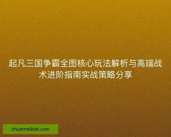 起凡三国争霸全图核心玩法解析与高端战术进阶指南实战策略分享