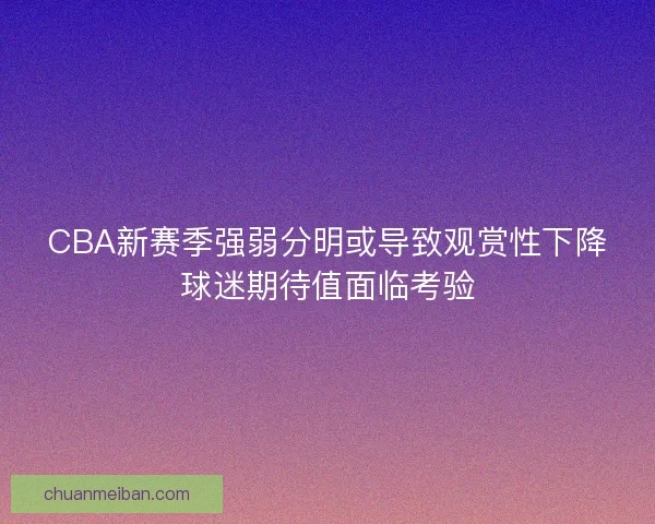 CBA新赛季强弱分明或导致观赏性下降球迷期待值面临考验