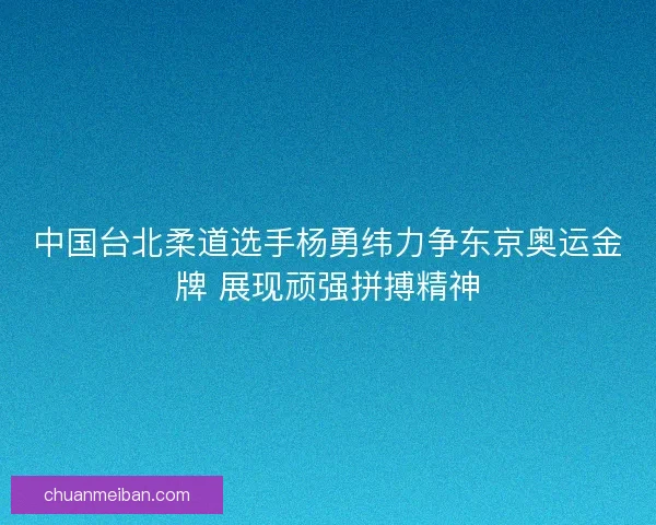 中国台北柔道选手杨勇纬力争东京奥运金牌 展现顽强拼搏精神