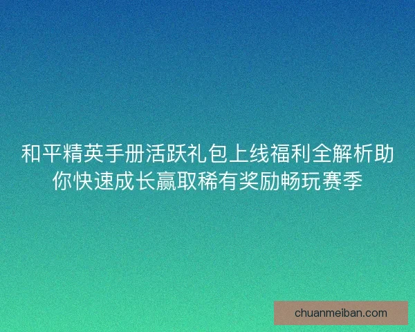 和平精英手册活跃礼包上线福利全解析助你快速成长赢取稀有奖励畅玩赛季