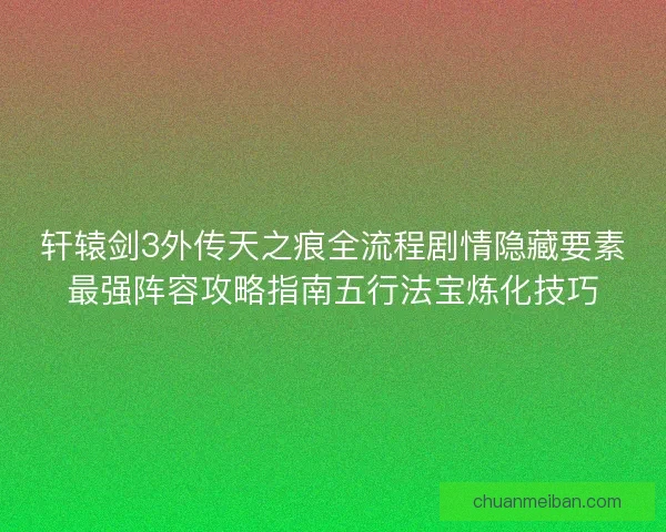 轩辕剑3外传天之痕全流程剧情隐藏要素最强阵容攻略指南五行法宝炼化技巧