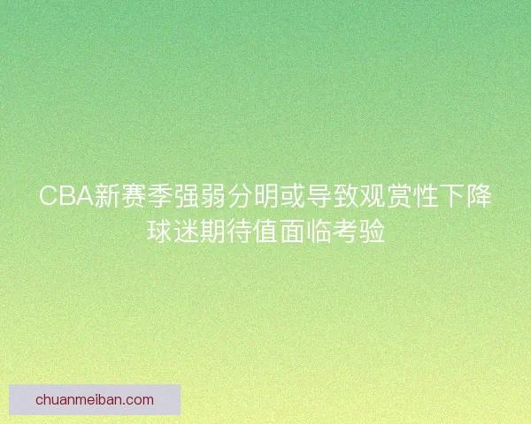 CBA新赛季强弱分明或导致观赏性下降球迷期待值面临考验