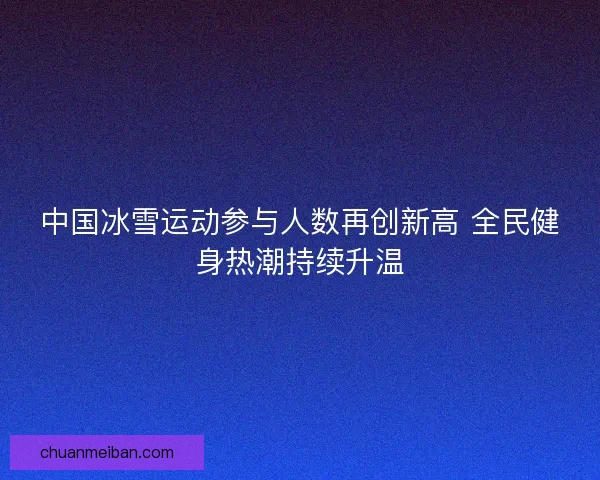 中国冰雪运动参与人数再创新高 全民健身热潮持续升温