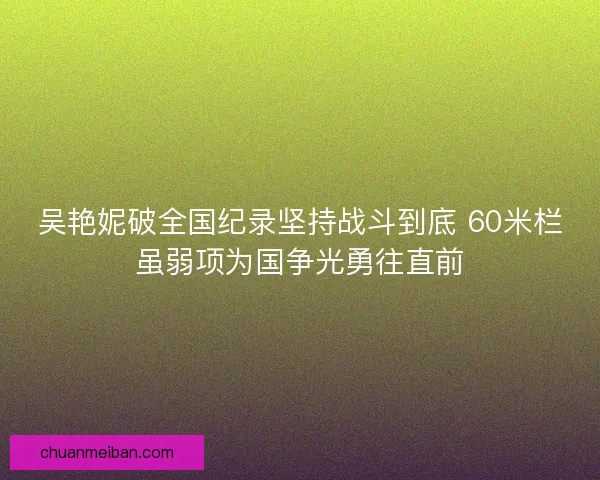 吴艳妮破全国纪录坚持战斗到底 60米栏虽弱项为国争光勇往直前