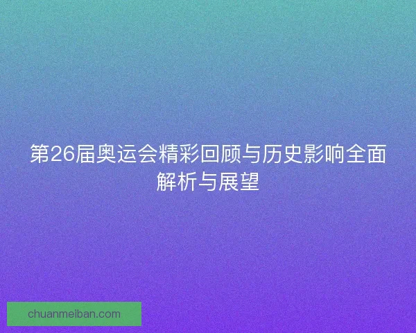 第26届奥运会精彩回顾与历史影响全面解析与展望
