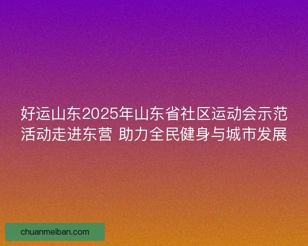 好运山东2025年山东省社区运动会示范活动走进东营 助力全民健身与城市发展