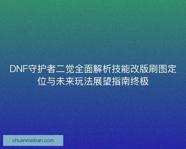 DNF守护者二觉全面解析技能改版刷图定位与未来玩法展望指南终极