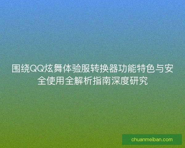 围绕QQ炫舞体验服转换器功能特色与安全使用全解析指南深度研究