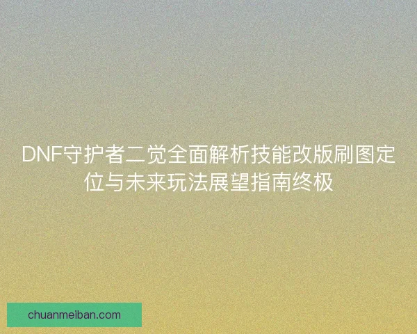 DNF守护者二觉全面解析技能改版刷图定位与未来玩法展望指南终极