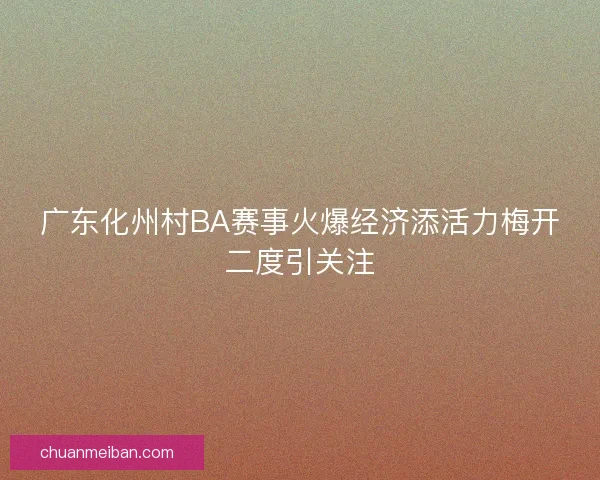 广东化州村BA赛事火爆经济添活力梅开二度引关注