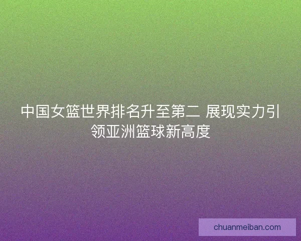 中国女篮世界排名升至第二 展现实力引领亚洲篮球新高度