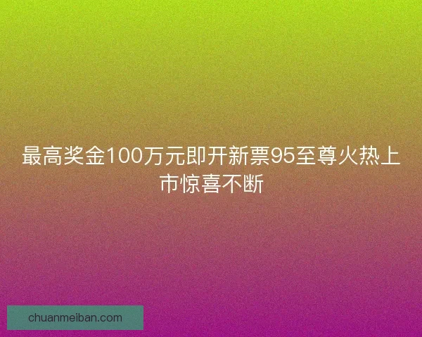 最高奖金100万元即开新票95至尊火热上市惊喜不断