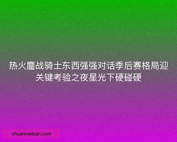 热火鏖战骑士东西强强对话季后赛格局迎关键考验之夜星光下硬碰硬